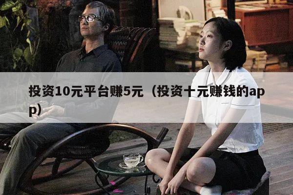 投资10元平台赚5元（投资十元赚钱的app）