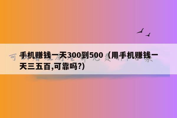 手机赚钱一天300到500（用手机赚钱一天三五百,可靠吗?）