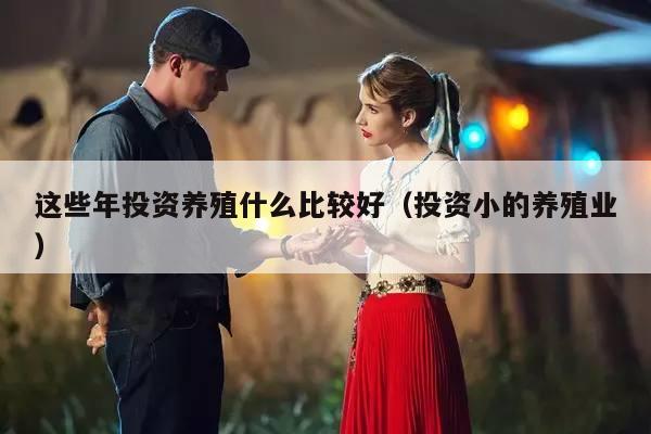 这些年投资养殖什么比较好（投资小的养殖业）