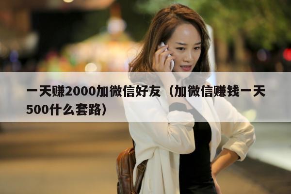 一天赚2000加微信好友（加微信赚钱一天500什么套路）