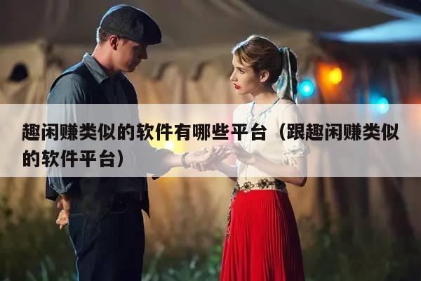 趣闲赚类似的软件有哪些平台（跟趣闲赚类似的软件平台）