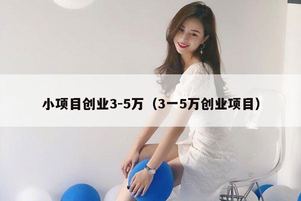 小项目创业3-5万（3一5万创业项目）