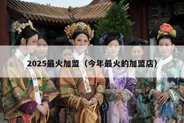 2025最火加盟（今年最火的加盟店）