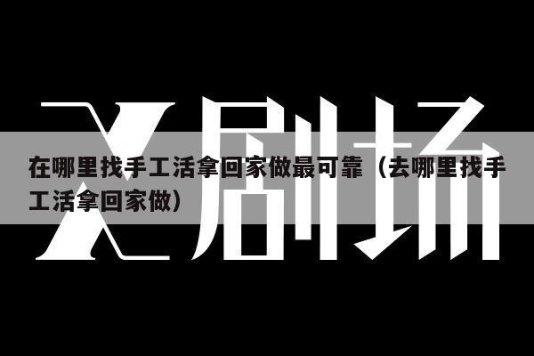 在哪里找手工活拿回家做最可靠（去哪里找手工活拿回家做）