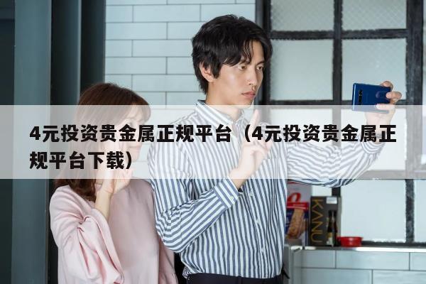 4元投资贵金属正规平台（4元投资贵金属正规平台下载）