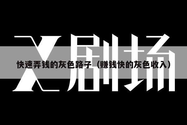 快速弄钱的灰色路子（赚钱快的灰色收入）