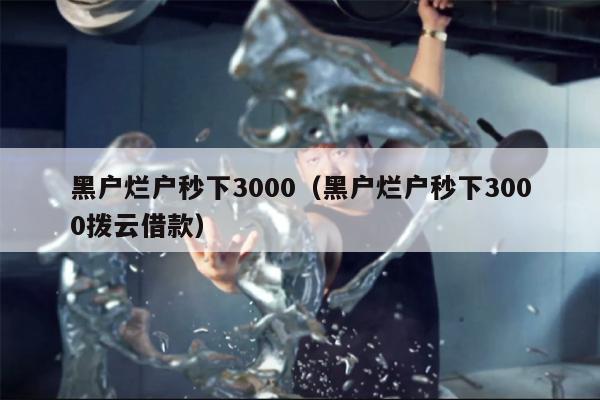 黑户烂户秒下3000（黑户烂户秒下3000拨云借款）