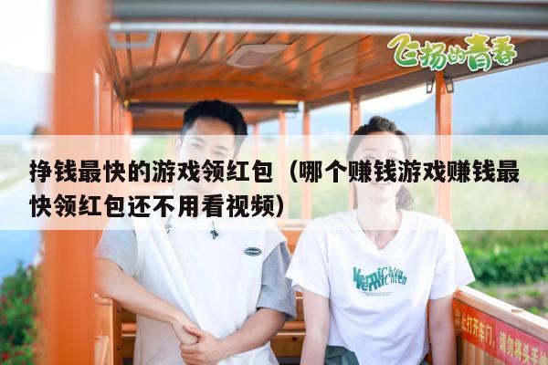 挣钱最快的游戏领红包（哪个赚钱游戏赚钱最快领红包还不用看视频）