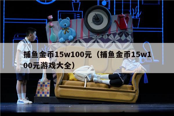 捕鱼金币15w100元（捕鱼金币15w100元游戏大全）