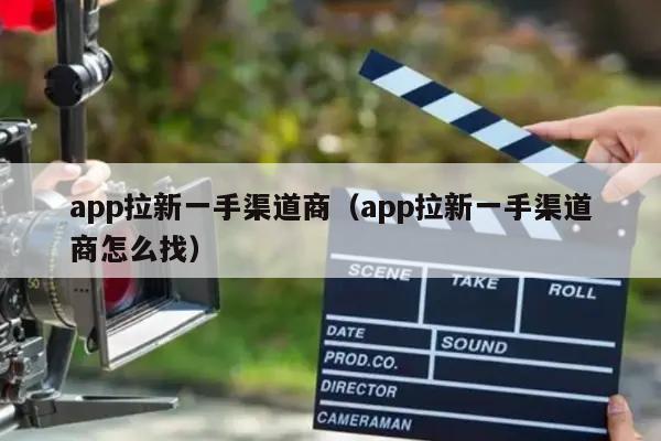 app拉新一手渠道商（app拉新一手渠道商怎么找）