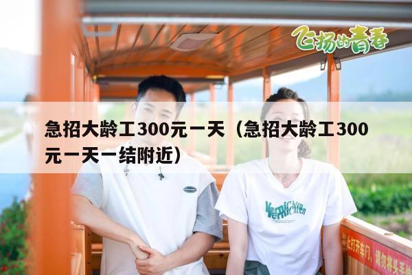 急招大龄工300元一天（急招大龄工300元一天一结附近）