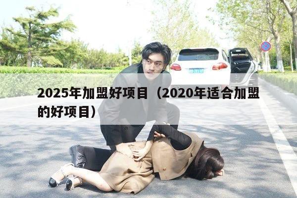 2025年加盟好项目（2020年适合加盟的好项目）
