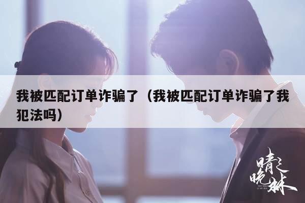 我被匹配订单诈骗了（我被匹配订单诈骗了我犯法吗）