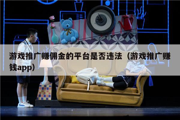 游戏推广赚佣金的平台是否违法（游戏推广赚钱app）