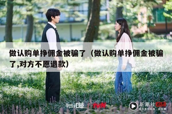 做认购单挣佣金被骗了（做认购单挣佣金被骗了,对方不愿退款）
