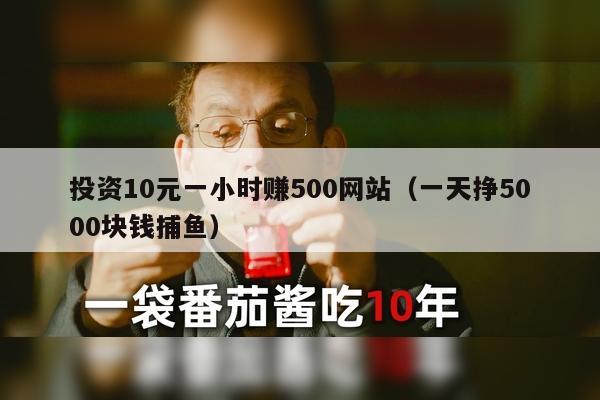 投资10元一小时赚500网站（一天挣5000块钱捕鱼）