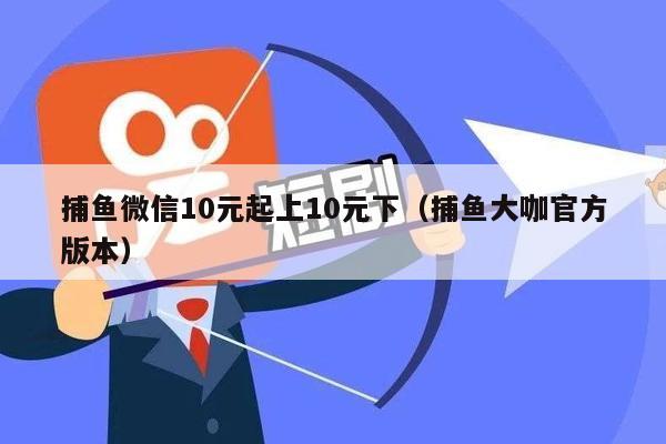 捕鱼微信10元起上10元下（捕鱼大咖官方版本）
