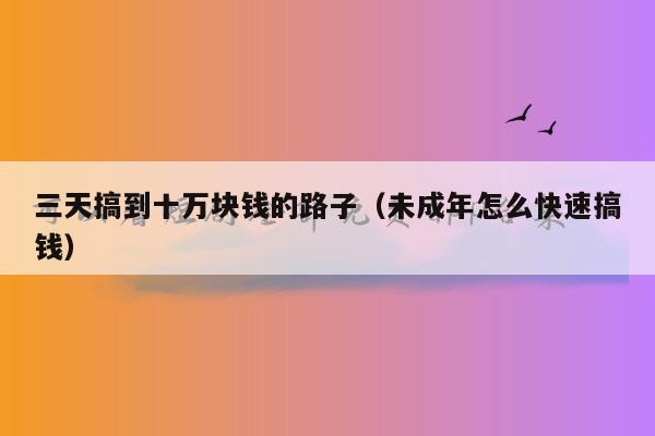 三天搞到十万块钱的路子（未成年怎么快速搞钱）