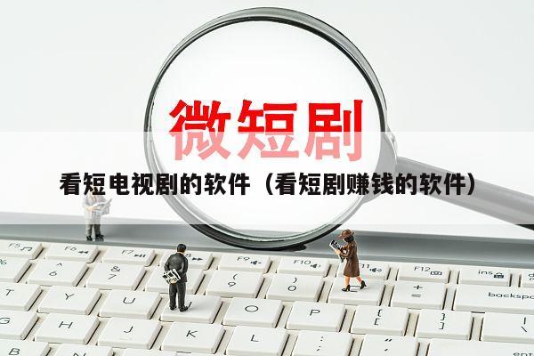 看短电视剧的软件（看短剧赚钱的软件）