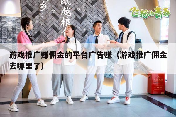 游戏推广赚佣金的平台广告赚（游戏推广佣金去哪里了）