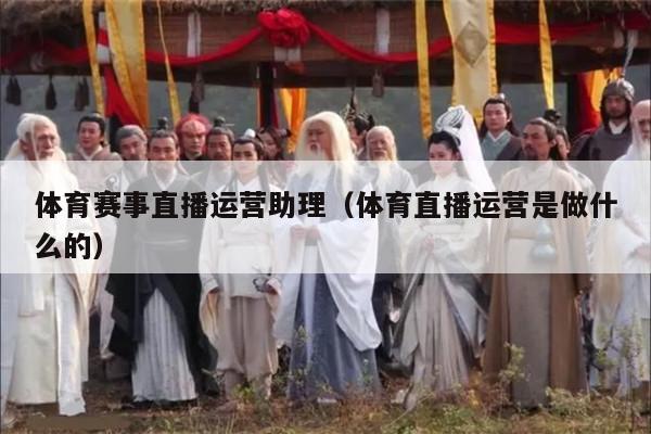 体育赛事直播运营助理（体育直播运营是做什么的）