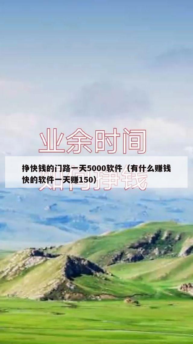 挣快钱的门路一天5000软件（有什么赚钱快的软件一天赚150）