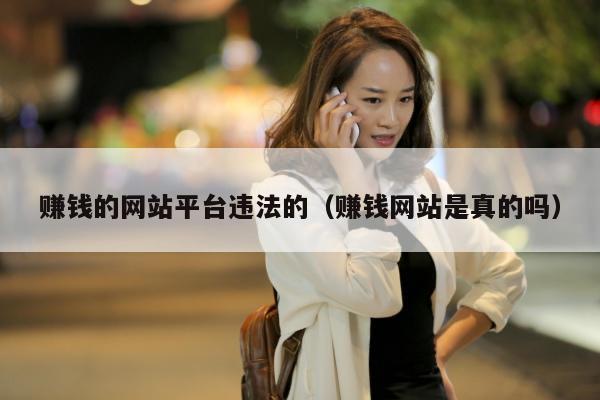 赚钱的网站平台违法的（赚钱网站是真的吗）