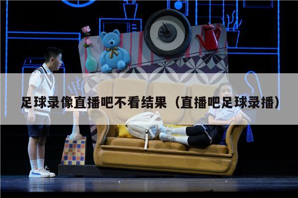 足球录像直播吧不看结果（直播吧足球录播）