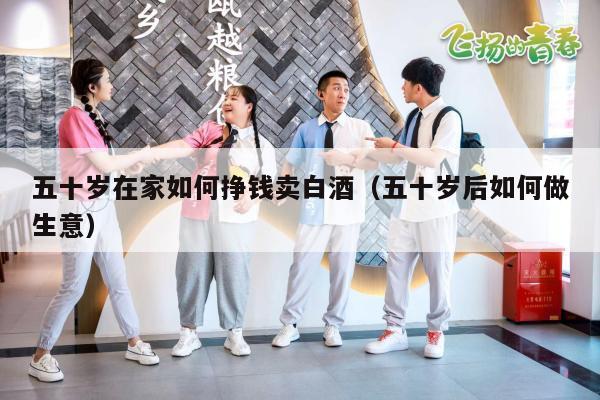 五十岁在家如何挣钱卖白酒（五十岁后如何做生意）