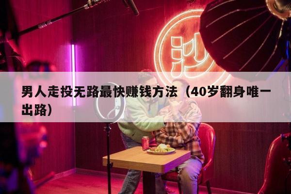 男人走投无路最快赚钱方法（40岁翻身唯一出路）