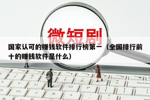国家认可的赚钱软件排行榜第一（全国排行前十的赚钱软件是什么）
