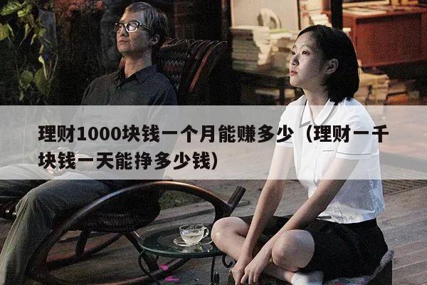 理财1000块钱一个月能赚多少（理财一千块钱一天能挣多少钱）