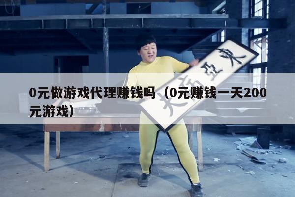 0元做游戏代理赚钱吗（0元赚钱一天200元游戏）