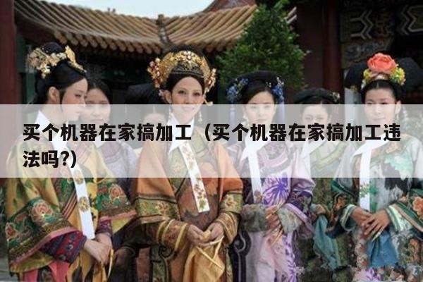 买个机器在家搞加工（买个机器在家搞加工违法吗?）