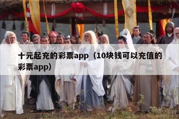 十元起充的彩票app（10块钱可以充值的彩票app）