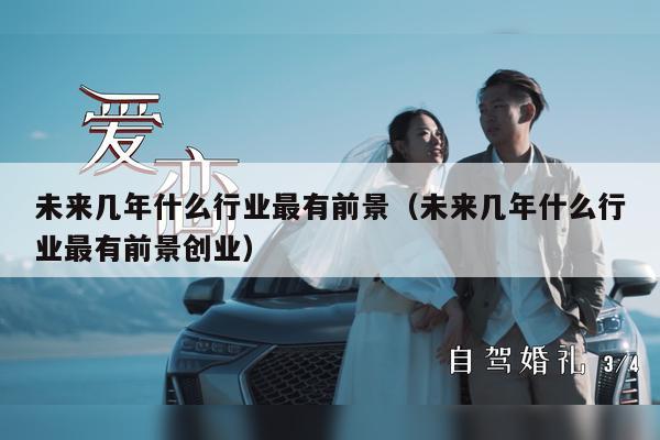 未来几年什么行业最有前景（未来几年什么行业最有前景创业）
