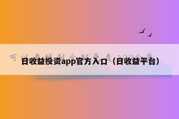 日收益投资app官方入口（日收益平台）