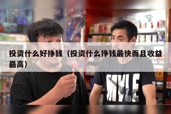 投资什么好挣钱（投资什么挣钱最快而且收益最高）