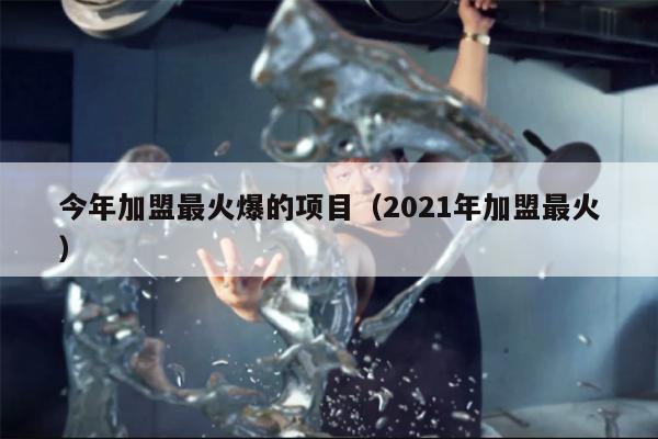 今年加盟最火爆的项目（2021年加盟最火）