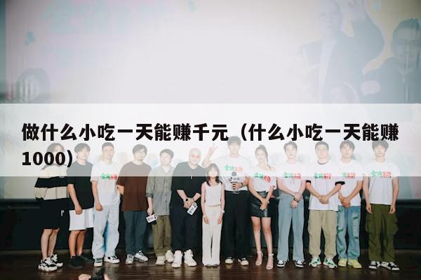 做什么小吃一天能赚千元（什么小吃一天能赚1000）