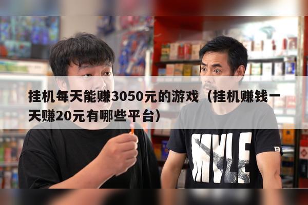 挂机每天能赚3050元的游戏（挂机赚钱一天赚20元有哪些平台）
