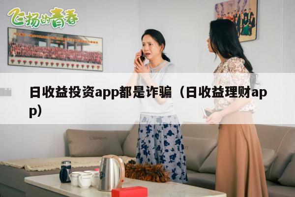 日收益投资app都是诈骗（日收益理财app）
