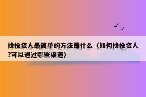 找投资人最简单的方法是什么（如何找投资人?可以通过哪些渠道）