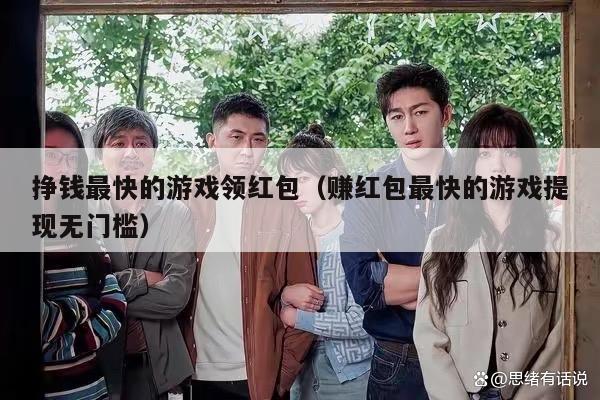 挣钱最快的游戏领红包（赚红包最快的游戏提现无门槛）