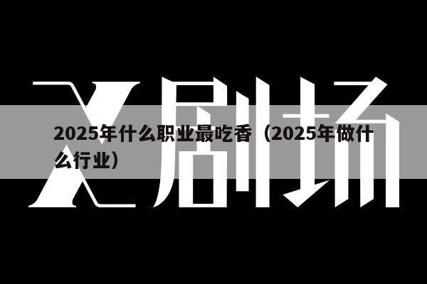 2025年什么职业最吃香（2025年做什么行业）