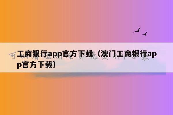 工商银行app官方下载（澳门工商银行app官方下载）