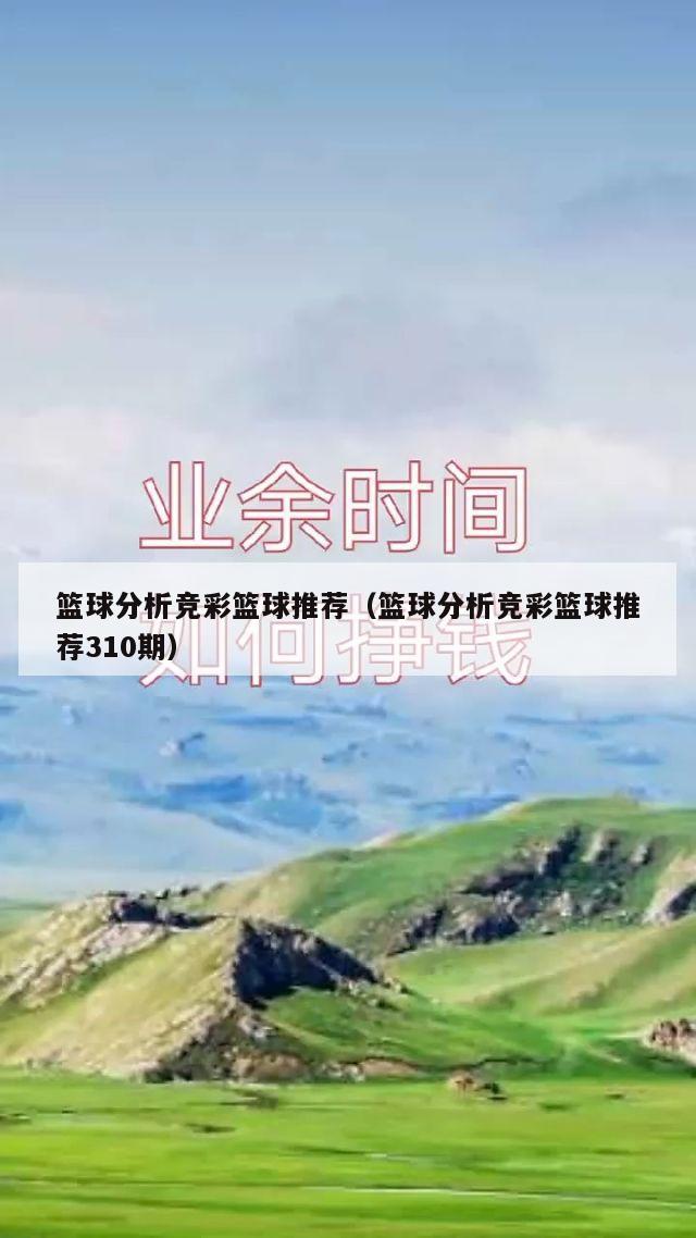 篮球分析竞彩篮球推荐（篮球分析竞彩篮球推荐310期）