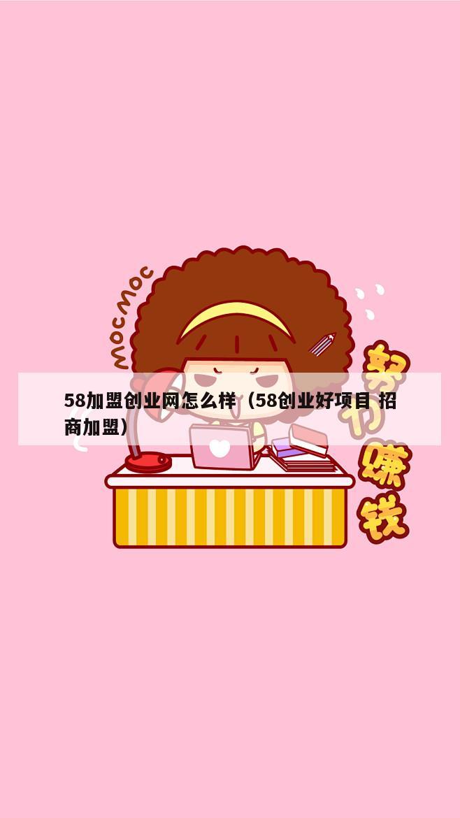 58加盟创业网怎么样（58创业好项目 招商加盟）
