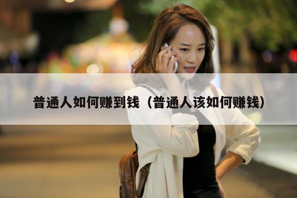 普通人如何赚到钱（普通人该如何赚钱）