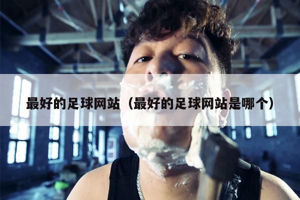 最好的足球网站（最好的足球网站是哪个）